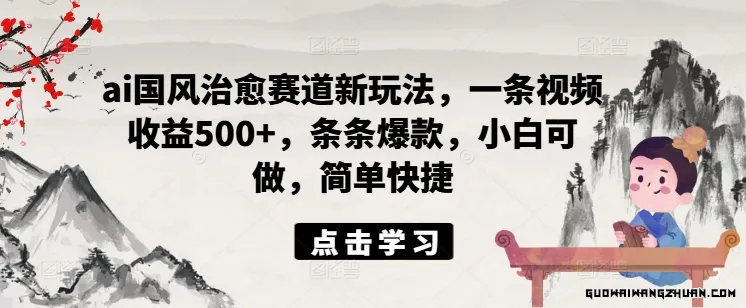 AI国风治愈赛道新玩法，一条视频收益500+，条条爆款，小白可做，简单快捷