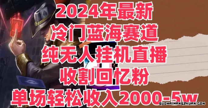 2024年全新冷门蓝海赛道，纯无人挂JI直播，收割回忆粉