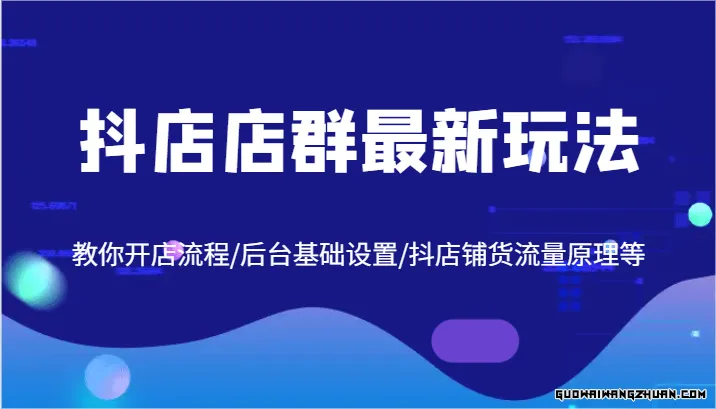 抖店店群相当新玩法，教你开店流程/后台基础设置/抖店铺货流量原理等