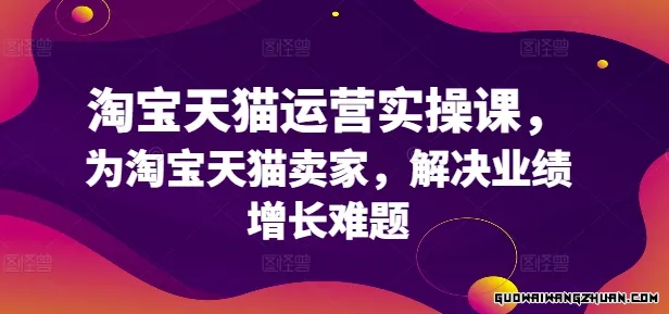 淘宝天猫运营实操课，为淘宝天猫卖家，解决业绩增长难题