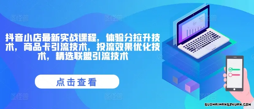 抖音小店相当新实战课程，体验分拉升技术，商品卡引流技术，投流效果优化技术，精选联盟引流技术