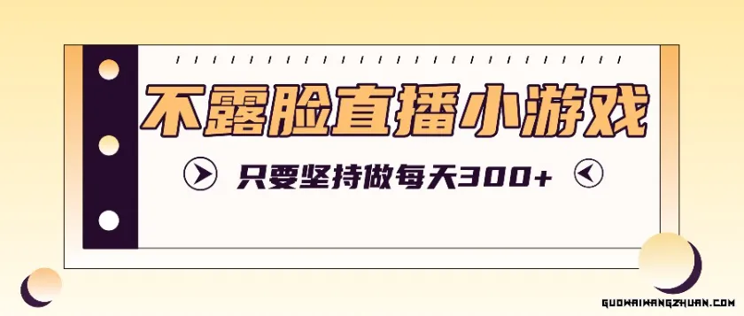 不露脸直播小游戏项目玩法，只要坚持做，轻松实现每天300+