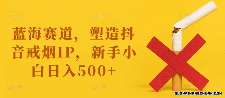 蓝海赛道，塑造抖音戒烟IP，新手小白日入500+【揭秘】