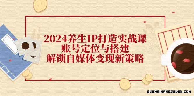 2024养生IP打造实战课：账号定位与搭建，解锁自媒体变现新策略