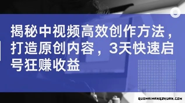 揭秘中视频高效创作方法，打造原创内容，3天快速启号狂赚收益【揭秘】