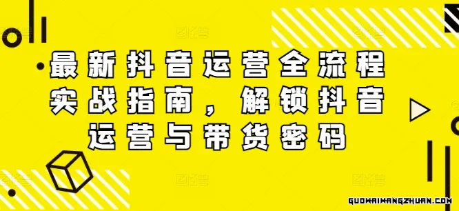 全新抖音运营全流程实战指南，解锁抖音运营与带货密码