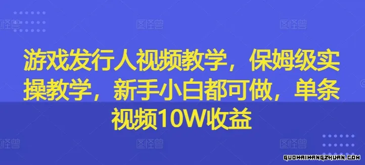 游戏发行人视频教学，保姆级实操教学，新手小白都可做，单条视频10W收益