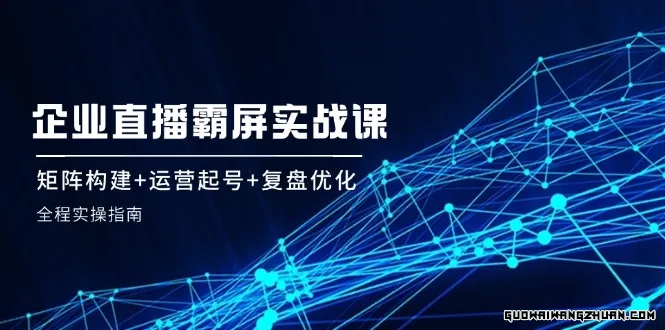 企业直播霸屏实战课：矩阵构建+运营起号+复盘优化，全程实操指南