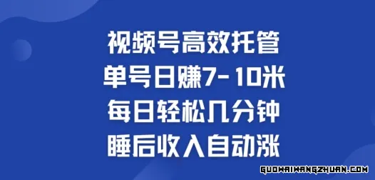 视频号高效托管，单号日赚7-10米，每日轻松几分钟，睡后收入自动涨