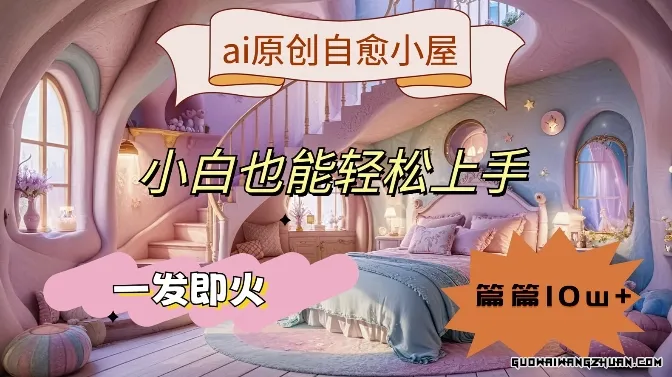 AI原创治愈小屋，小白也能轻松上手，一发即火，篇篇10w+【揭秘】