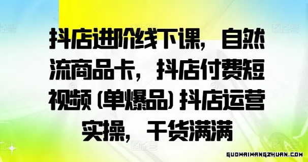 抖店进阶线下课，自然流商品卡，抖店付费短视频(单爆品)抖店运营实操，干货满满