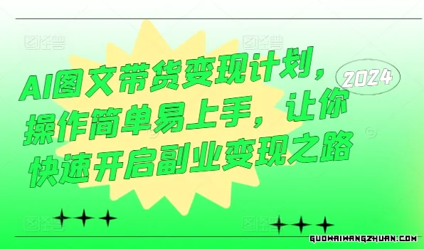 AI图文带货变现计划，操作简单易上手，让你快速开启副业变现之路