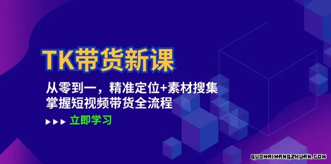 TK带货新课：从零到一，精准定位+素材搜集，掌握短视频带货全流程