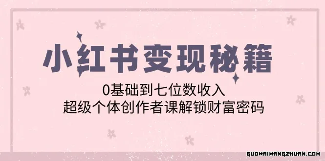 小红书变现秘籍：0基础到七位数收入，超级个体创作者课解锁财富密码