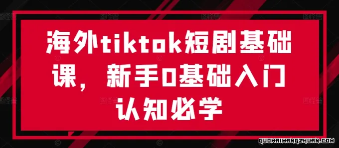 海外tiktok短剧基础课，新手0基础入门认知必学