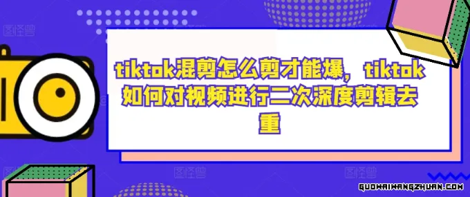 tiktok混剪怎么剪才能爆，tiktok如何对视频进行二次深度剪辑去重