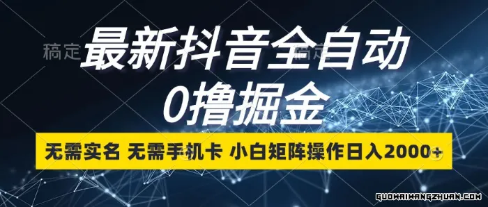全新抖音全自动0撸掘金，无需实名，无需手机卡，小白矩阵操作日入2000+