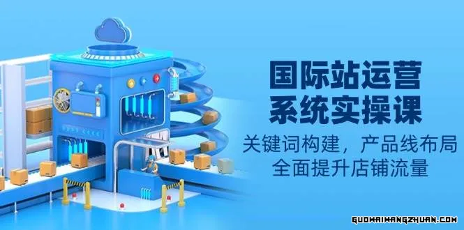 国际站运营系统实操课：关键词构建，产品线布局，全面提升店铺流量