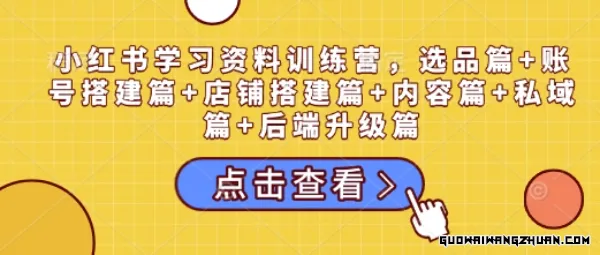 小红书学习资料训练营，选品篇+账号搭建篇+店铺搭建篇+内容篇+私域篇+后端升级篇