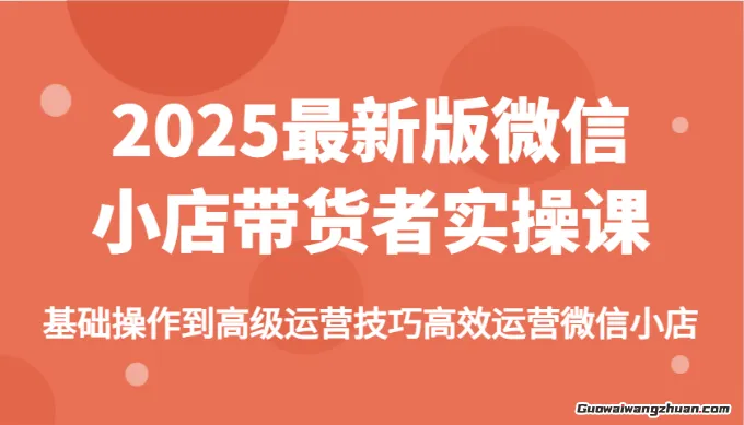 2025最新版微信小店带货者实操课，基础操作到高级运营技巧，快速上手