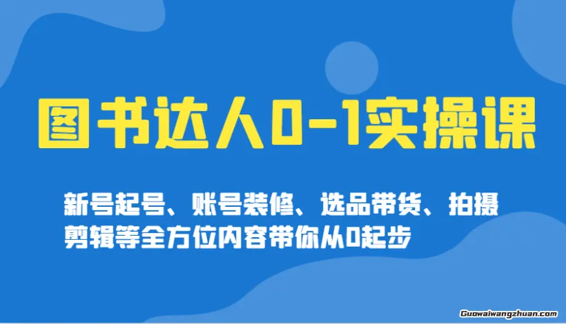 图书达人0-1实操课，新号起号、账号装修、选品带货、拍摄剪辑等全方位内容带你从0起步