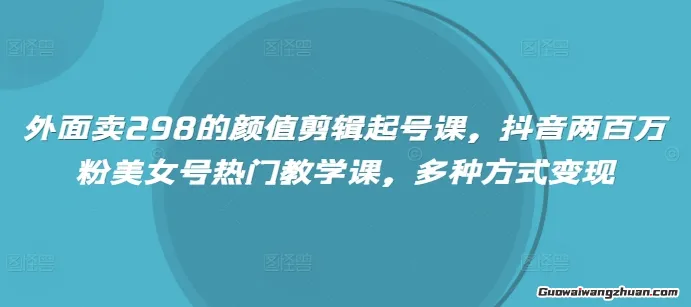 外面卖298的颜值剪辑起号课，抖音两百万粉美女号热门教学课，多种方式变现