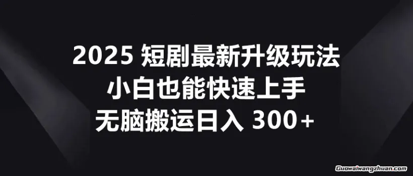 2025短剧最新升级玩法，小白也能快速上手，无脑搬运日入300+