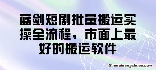 蓝剑短剧批量搬运实操全流程，市面上蕞好的搬运软件
