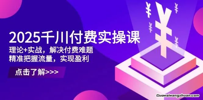 2025千川付费实操课，理论+实战，解决付费难题，精准把握流量，实现盈利